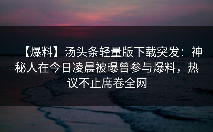 【爆料】汤头条轻量版下载突发：神秘人在今日凌晨被曝曾参与爆料，热议不止席卷全网