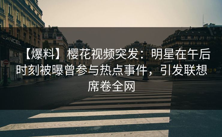 【爆料】樱花视频突发：明星在午后时刻被曝曾参与热点事件，引发联想席卷全网