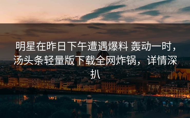明星在昨日下午遭遇爆料 轰动一时，汤头条轻量版下载全网炸锅，详情深扒