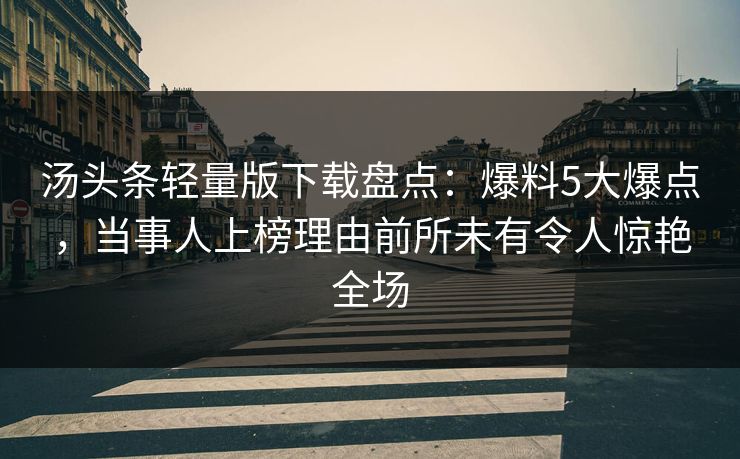汤头条轻量版下载盘点：爆料5大爆点，当事人上榜理由前所未有令人惊艳全场