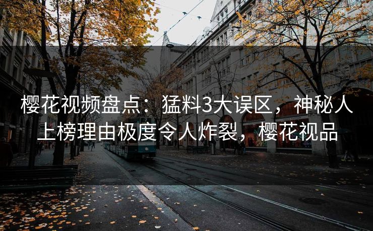 樱花视频盘点：猛料3大误区，神秘人上榜理由极度令人炸裂，樱花视品