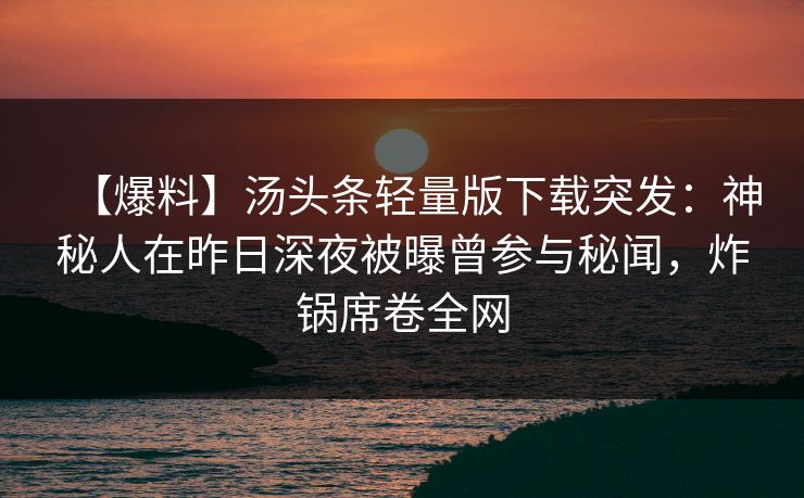 【爆料】汤头条轻量版下载突发：神秘人在昨日深夜被曝曾参与秘闻，炸锅席卷全网