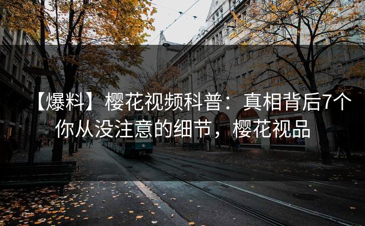 【爆料】樱花视频科普：真相背后7个你从没注意的细节，樱花视品