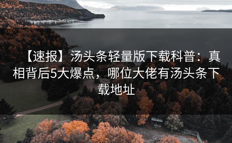 【速报】汤头条轻量版下载科普：真相背后5大爆点，哪位大佬有汤头条下载地址
