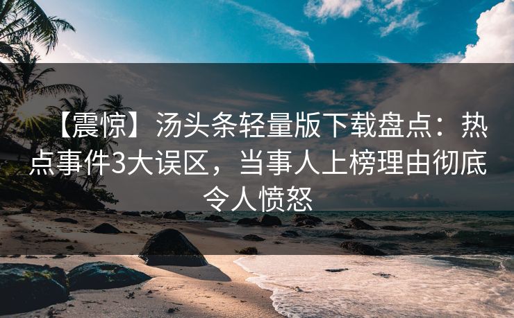 【震惊】汤头条轻量版下载盘点：热点事件3大误区，当事人上榜理由彻底令人愤怒