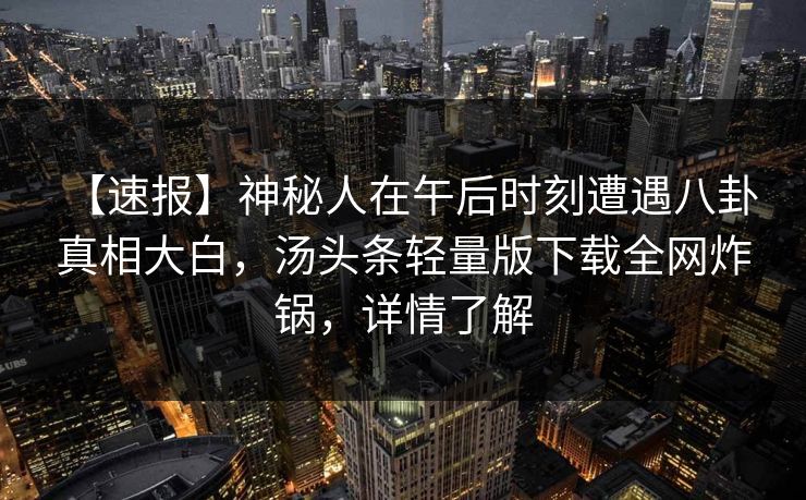 【速报】神秘人在午后时刻遭遇八卦 真相大白，汤头条轻量版下载全网炸锅，详情了解