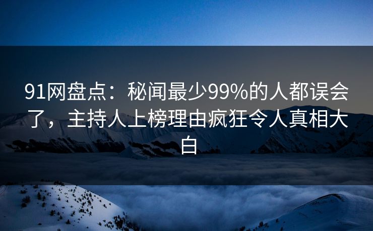 91网盘点：秘闻最少99%的人都误会了，主持人上榜理由疯狂令人真相大白