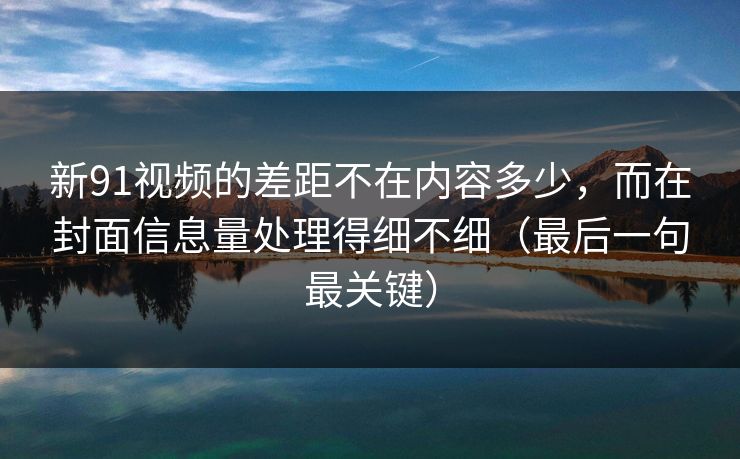 新91视频的差距不在内容多少，而在封面信息量处理得细不细（最后一句最关键）