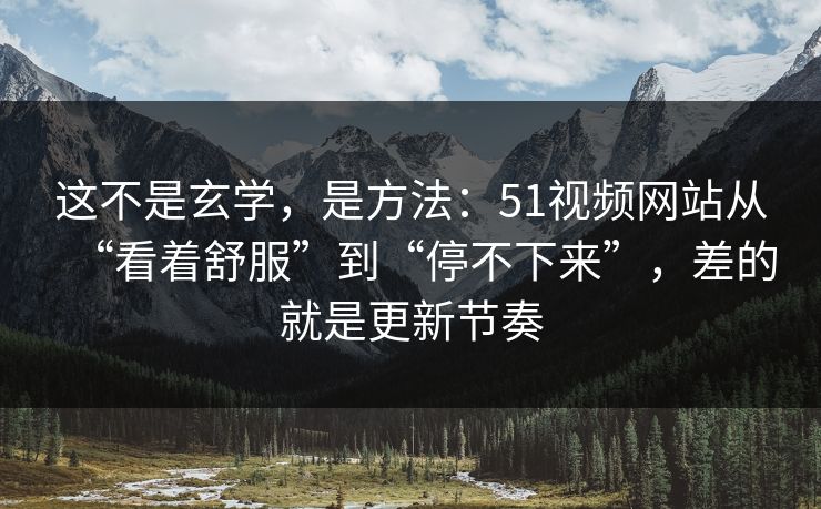 这不是玄学，是方法：51视频网站从“看着舒服”到“停不下来”，差的就是更新节奏