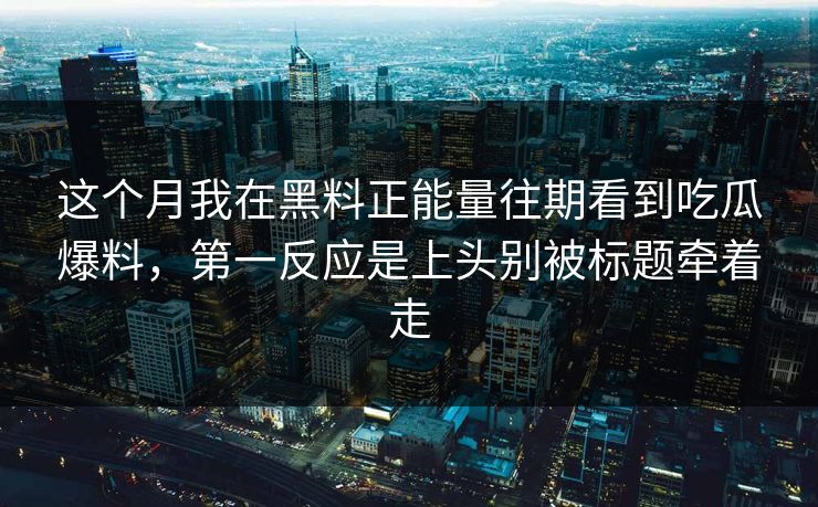 这个月我在黑料正能量往期看到吃瓜爆料，第一反应是上头别被标题牵着走