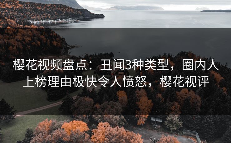 樱花视频盘点：丑闻3种类型，圈内人上榜理由极快令人愤怒，樱花视评
