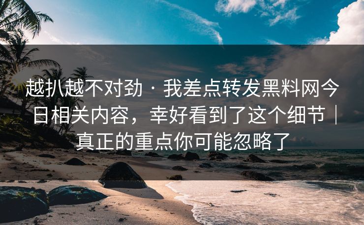越扒越不对劲 · 我差点转发黑料网今日相关内容，幸好看到了这个细节｜真正的重点你可能忽略了