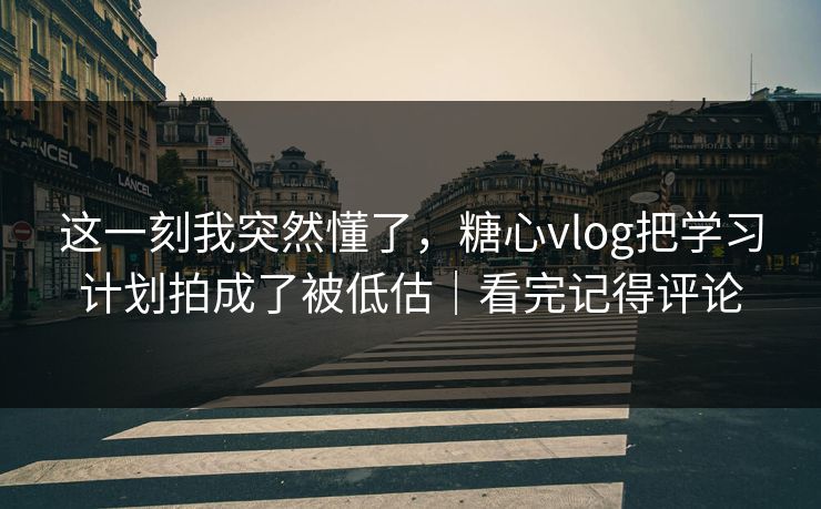这一刻我突然懂了，糖心vlog把学习计划拍成了被低估｜看完记得评论