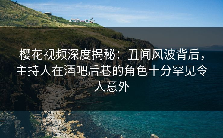 樱花视频深度揭秘：丑闻风波背后，主持人在酒吧后巷的角色十分罕见令人意外