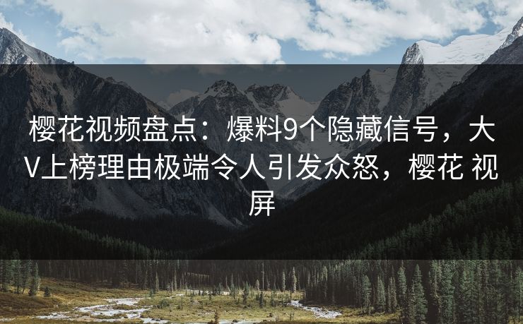 樱花视频盘点：爆料9个隐藏信号，大V上榜理由极端令人引发众怒，樱花 视屏