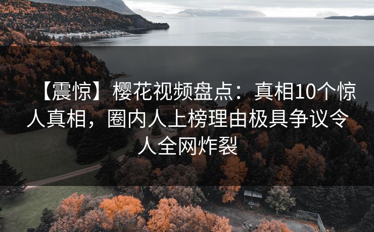 【震惊】樱花视频盘点：真相10个惊人真相，圈内人上榜理由极具争议令人全网炸裂