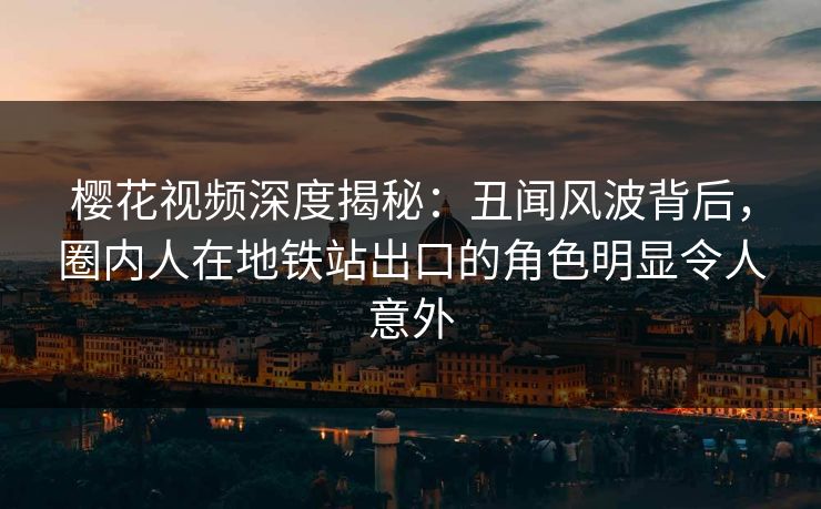樱花视频深度揭秘：丑闻风波背后，圈内人在地铁站出口的角色明显令人意外