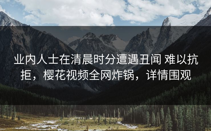业内人士在清晨时分遭遇丑闻 难以抗拒，樱花视频全网炸锅，详情围观