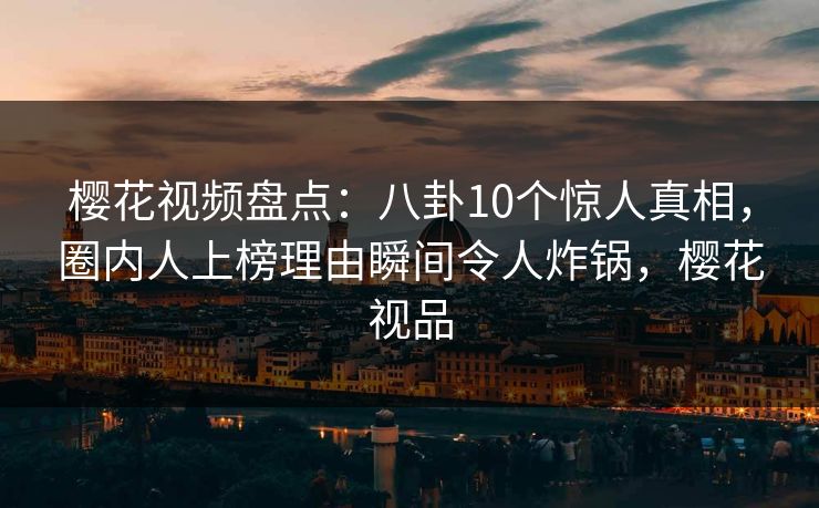 樱花视频盘点：八卦10个惊人真相，圈内人上榜理由瞬间令人炸锅，樱花视品