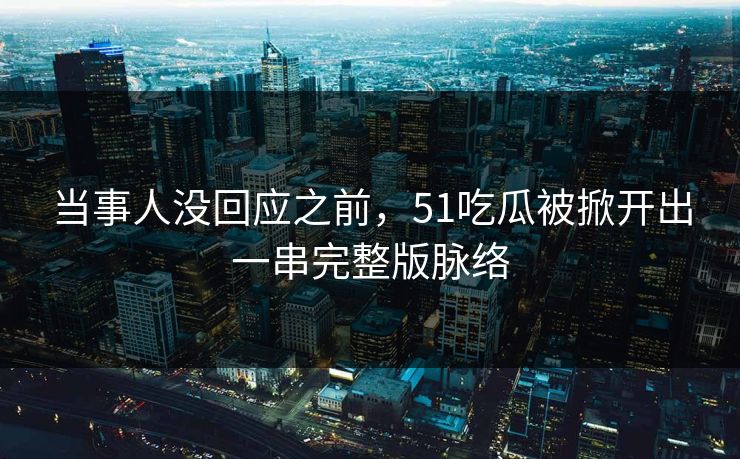 当事人没回应之前，51吃瓜被掀开出一串完整版脉络