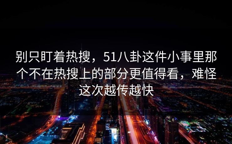 别只盯着热搜，51八卦这件小事里那个不在热搜上的部分更值得看，难怪这次越传越快