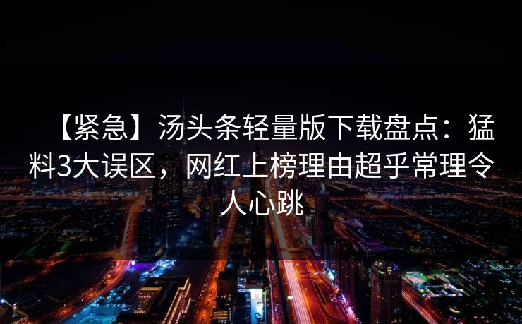【紧急】汤头条轻量版下载盘点：猛料3大误区，网红上榜理由超乎常理令人心跳