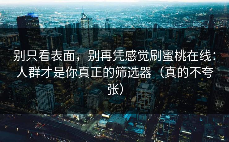 别只看表面，别再凭感觉刷蜜桃在线：人群才是你真正的筛选器（真的不夸张）