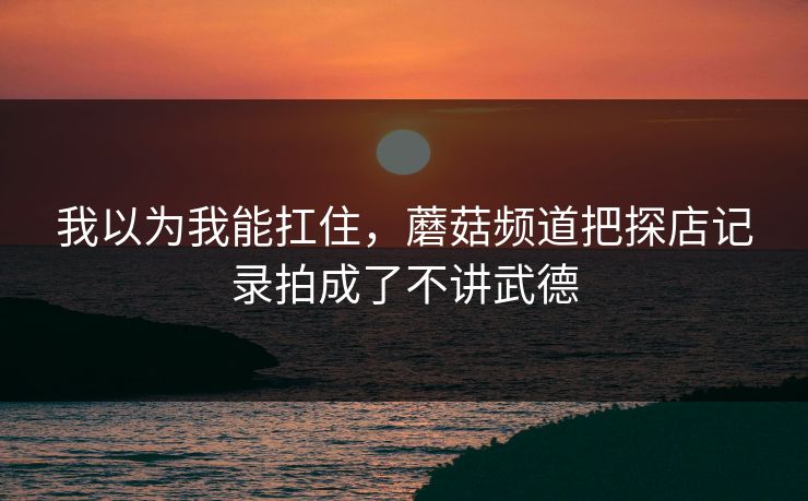 我以为我能扛住，蘑菇频道把探店记录拍成了不讲武德